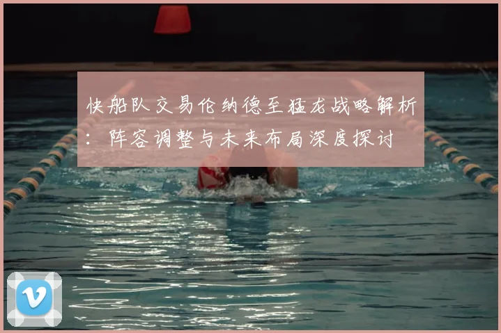 快船队交易伦纳德至猛龙战略解析：阵容调整与未来布局深度探讨