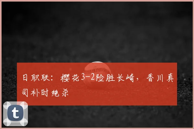 日职联：樱花3-2险胜长崎，香川真司补时绝杀
