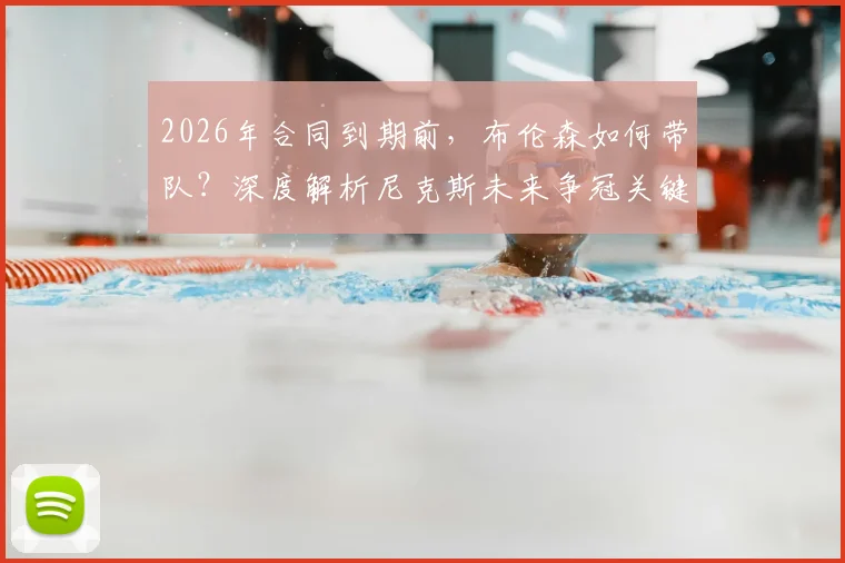 2026年合同到期前,布伦森如何带队?深度解析尼克斯未来争冠关键与阵容构建