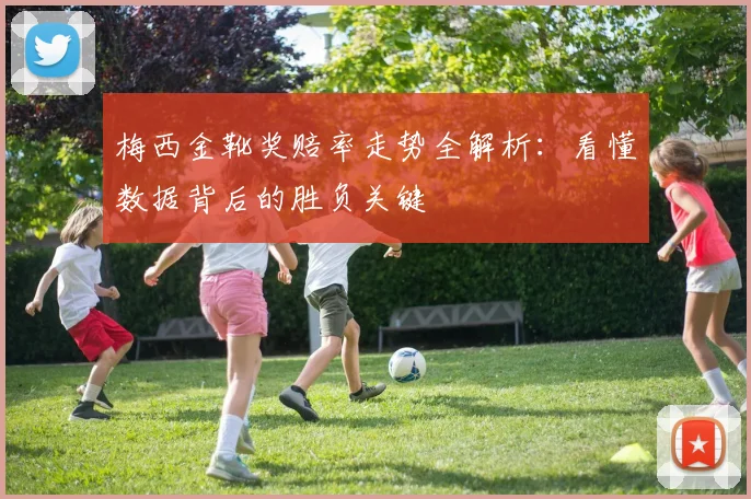 梅西金靴奖赔率走势全解析：看懂数据背后的胜负关键
