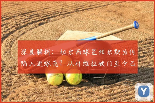 深度解析：切尔西球星帕尔默为何陷入进球荒？从对维拉破门至今已沉寂两个月