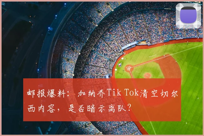 邮报爆料:加纳乔Tik Tok清空切尔西内容,是否暗示离队?