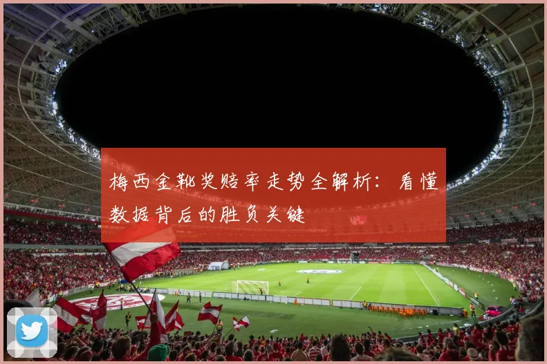 梅西金靴奖赔率走势全解析：看懂数据背后的胜负关键