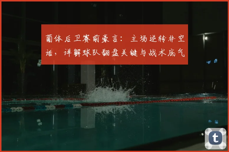 葡体后卫赛前豪言：主场逆转非空话，详解球队翻盘关键与战术底气
