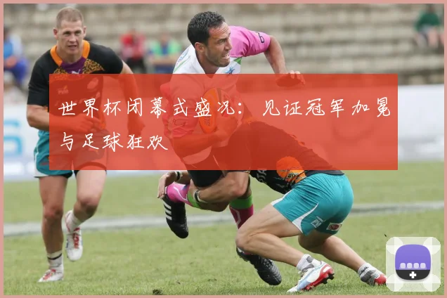 世界杯闭幕式盛况:见证冠军加冕与足球狂欢
