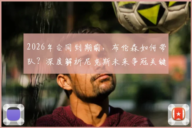 2026年合同到期前，布伦森如何带队？深度解析尼克斯未来争冠关键与阵容构建