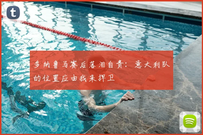 多纳鲁马赛后落泪自责:意大利队的位置应由我来捍卫