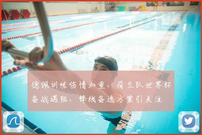 德佩训练伤情加重，荷兰队世界杯备战遇阻，锋线备选方案引关注