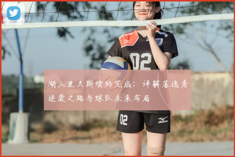 湖人里夫斯续约完成：详解落选秀逆袭之路与球队未来布局