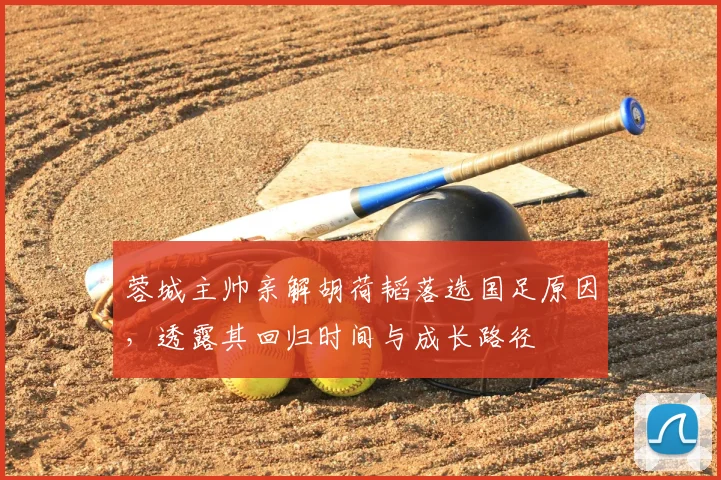 蓉城主帅亲解胡荷韬落选国足原因,透露其回归时间与成长路径