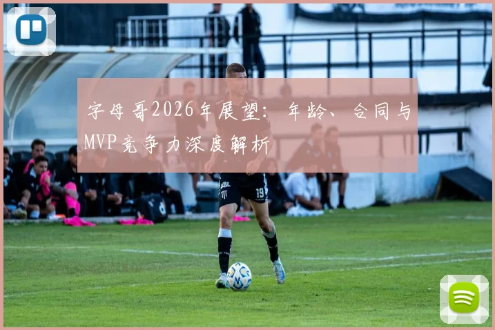字母哥2026年展望：年龄、合同与MVP竞争力深度解析