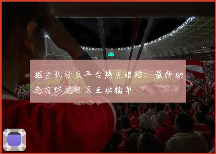 掘金队社交平台热点追踪:最新动态与球迷社区互动精华