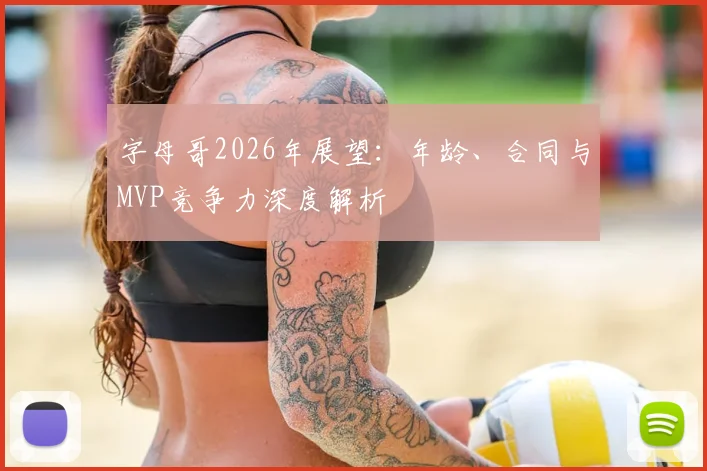 字母哥2026年展望:年龄、合同与MVP竞争力深度解析